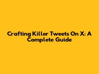 Crafting Killer Tweets On X: A Complete Guide