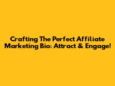 Crafting The Perfect Affiliate Marketing Bio: Attract & Engage!