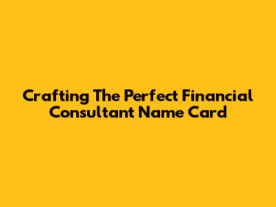 Crafting The Perfect Financial Consultant Name Card