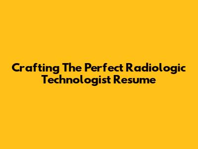 Crafting The Perfect Radiologic Technologist Resume
