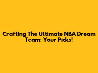 Crafting The Ultimate NBA Dream Team: Your Picks!