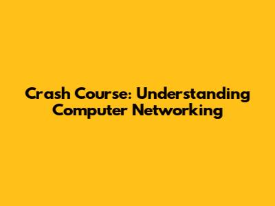 Crash Course: Understanding Computer Networking
