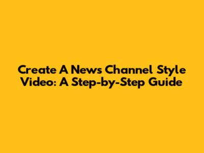 Create A News Channel Style Video: A Step-by-Step Guide