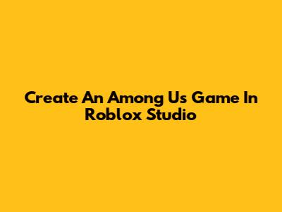 Create An Among Us Game In Roblox Studio