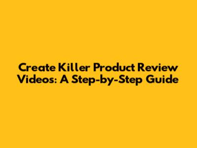 Create Killer Product Review Videos: A Step-by-Step Guide