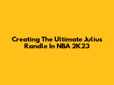 Creating The Ultimate Julius Randle In NBA 2K23