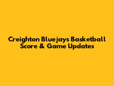 Creighton Bluejays Basketball Score & Game Updates