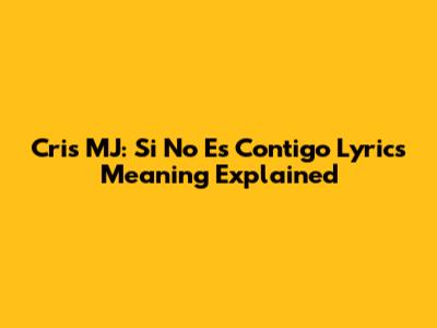 Cris MJ: Si No Es Contigo Lyrics Meaning Explained