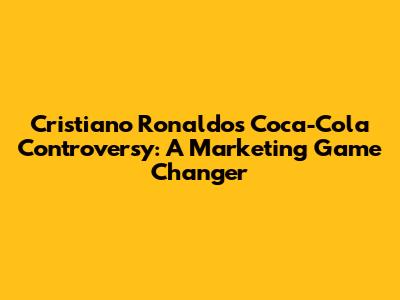 Cristiano Ronaldo's Coca-Cola Controversy: A Marketing Game Changer