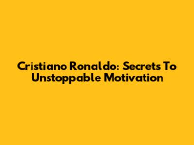 Cristiano Ronaldo: Secrets To Unstoppable Motivation