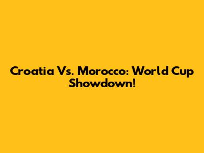 Croatia Vs. Morocco: World Cup Showdown!