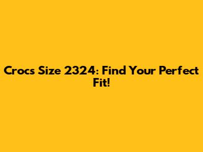 Crocs Size 2324: Find Your Perfect Fit!