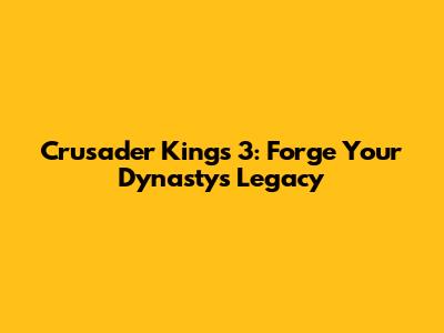 Crusader Kings 3: Forge Your Dynasty's Legacy