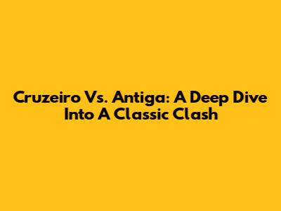 Cruzeiro Vs. Antiga: A Deep Dive Into A Classic Clash