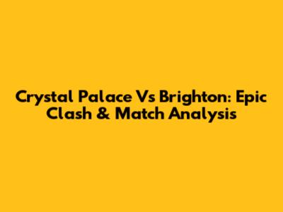 Crystal Palace Vs Brighton: Epic Clash & Match Analysis