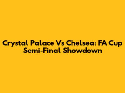 Crystal Palace Vs Chelsea: FA Cup Semi-Final Showdown