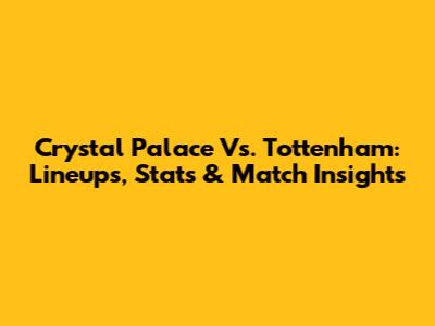 Crystal Palace Vs. Tottenham: Lineups, Stats & Match Insights