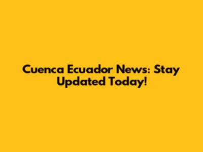 Cuenca Ecuador News: Stay Updated Today!