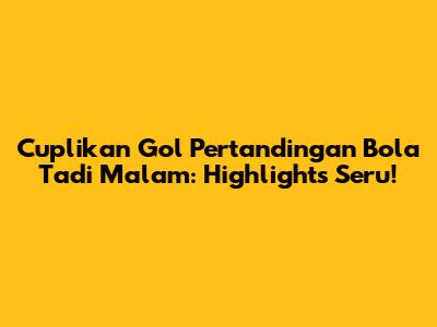 Cuplikan Gol Pertandingan Bola Tadi Malam: Highlights Seru!
