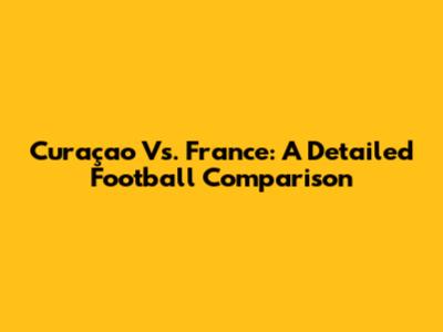 Curaçao Vs. France: A Detailed Football Comparison