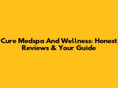 Cure Medspa And Wellness: Honest Reviews & Your Guide