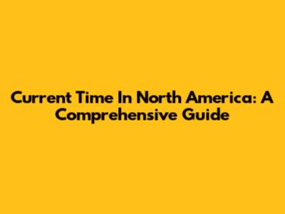 Current Time In North America: A Comprehensive Guide