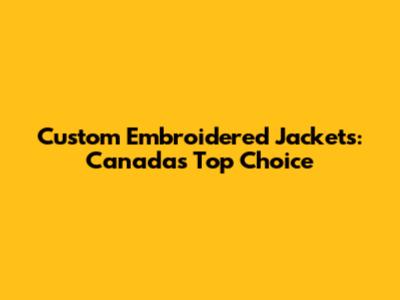 Custom Embroidered Jackets: Canada's Top Choice