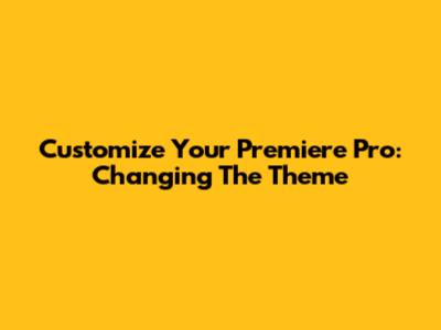 Customize Your Premiere Pro: Changing The Theme