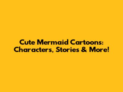 Cute Mermaid Cartoons: Characters, Stories & More!