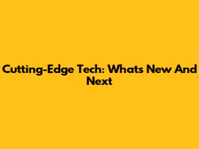 Cutting-Edge Tech: What's New And Next