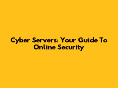 Cyber Servers: Your Guide To Online Security