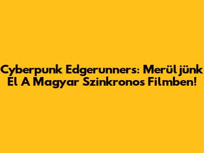 Cyberpunk Edgerunners: Merüljünk El A Magyar Szinkronos Filmben!