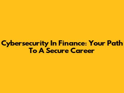 Cybersecurity In Finance: Your Path To A Secure Career