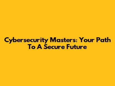 Cybersecurity Masters: Your Path To A Secure Future