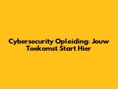 Cybersecurity Opleiding: Jouw Toekomst Start Hier