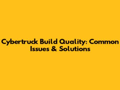 Cybertruck Build Quality: Common Issues & Solutions