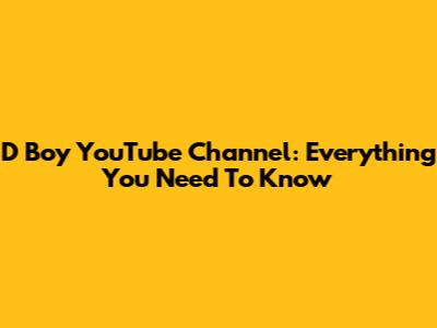 D Boy YouTube Channel: Everything You Need To Know