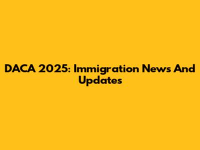 DACA 2025: Immigration News And Updates