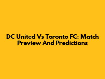 DC United Vs Toronto FC: Match Preview And Predictions