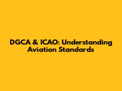 DGCA & ICAO: Understanding Aviation Standards