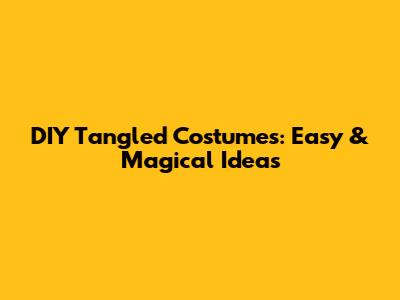 DIY Tangled Costumes: Easy & Magical Ideas