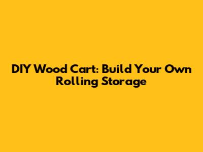 DIY Wood Cart: Build Your Own Rolling Storage