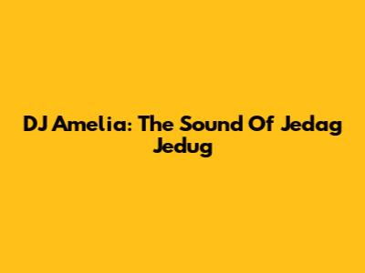 DJ Amelia: The Sound Of Jedag Jedug