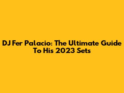 DJ Fer Palacio: The Ultimate Guide To His 2023 Sets