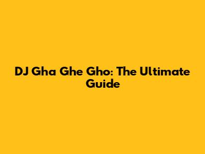 DJ Gha Ghe Gho: The Ultimate Guide