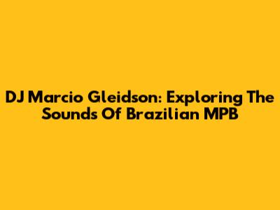 DJ Marcio Gleidson: Exploring The Sounds Of Brazilian MPB