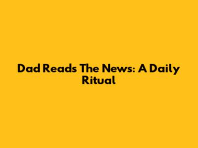 Dad Reads The News: A Daily Ritual