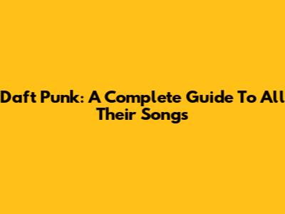 Daft Punk: A Complete Guide To All Their Songs