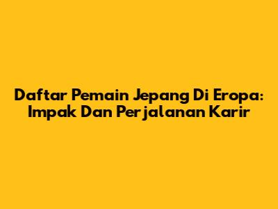Daftar Pemain Jepang Di Eropa: Impak Dan Perjalanan Karir