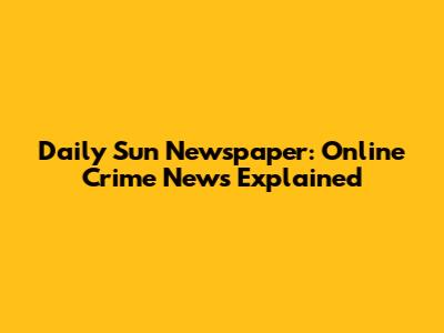 Daily Sun Newspaper: Online Crime News Explained
